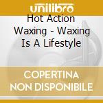 Hot Action Waxing - Waxing Is A Lifestyle cd musicale