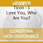 Ticon - I Love You, Who Are You? cd
