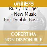 Ruiz / Holliger - New Music For Double Bass And Oboe cd musicale di Ruiz / Holliger