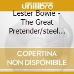 Lester Bowie - The Great Pretender/steel + Breath (2 Cd) cd musicale di Lester Bowie