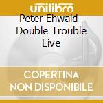 Peter Ehwald - Double Trouble Live cd musicale di Ehwald Peter