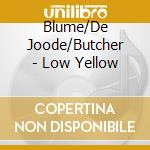 Blume/De Joode/Butcher - Low Yellow cd musicale di Blume/De Joode/Butcher
