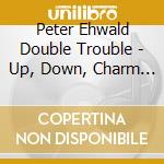 Peter Ehwald Double Trouble - Up, Down, Charm And Bottom cd