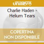 Charlie Haden - Helium Tears cd musicale di Charlie Haden