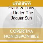 Frank & Tony - Under The Jaguar Sun cd musicale di Frank & Tony