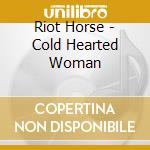 Riot Horse - Cold Hearted Woman cd musicale di Riot Horse