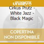 Cirkus Prutz - White Jazz - Black Magic cd musicale