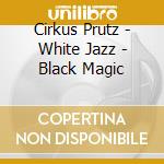Cirkus Prutz - White Jazz - Black Magic cd