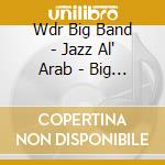 Wdr Big Band - Jazz Al' Arab - Big Cd cd musicale di Wdr Big Band
