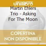 Martin Ehlers Trio - Asking For The Moon cd musicale di Martin Ehlers Trio