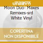 Moon Duo- Maxes Remixes-srd White Vinyl cd musicale di Moon Duo