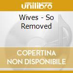 Wives - So Removed cd musicale