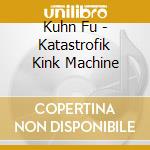 Kuhn Fu - Katastrofik Kink Machine cd