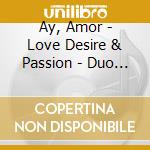 Ay, Amor - Love Desire & Passion - Duo Arcadie cd musicale di Ay, Amor