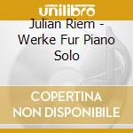 Julian Riem - Werke Fur Piano Solo cd musicale di Julian Riem
