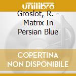 Groslot, R. - Matrix In Persian Blue cd