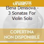 Elena Denisova - 3 Sonatas For Violin Solo cd