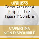 Como Asesinar A Felipes - Luz Figura Y Sombra cd