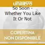 So Soon - Whether You Like It Or Not cd