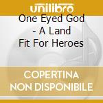 One Eyed God - A Land Fit For Heroes cd