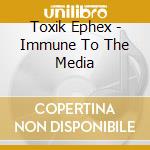 Toxik Ephex - Immune To The Media cd musicale