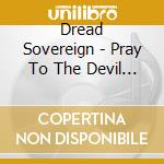Dread Sovereign - Pray To The Devil In Man cd musicale di Dread Sovereign