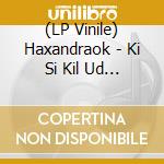 (LP Vinile) Haxandraok - Ki Si Kil Ud Da Kar Ra vinile