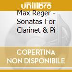 Max Reger - Sonatas For Clarinet & Pi cd musicale di Reger, M.