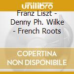 Franz Liszt - Denny Ph. Wilke - French Roots cd musicale di Franz Liszt (1811