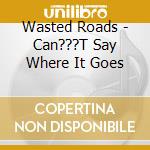 Wasted Roads - Can???T Say Where It Goes cd musicale di Wasted Roads