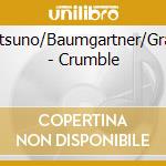 Matsuno/Baumgartner/Graug - Crumble cd musicale di Matsuno/Baumgartner/Graug