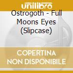 Ostrogoth - Full Moons Eyes (Slipcase) cd musicale