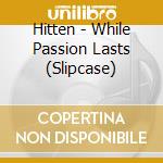 Hitten - While Passion Lasts (Slipcase) cd