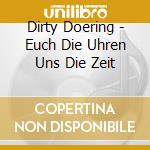 Dirty Doering - Euch Die Uhren Uns Die Zeit cd musicale di Dirty Doering