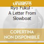 Ryo Fukul - A Letter From Slowboat cd musicale