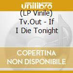 (LP Vinile) Tv.Out - If I Die Tonight vinile