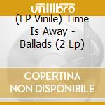 (LP Vinile) Time Is Away - Ballads (2 Lp) lp vinile