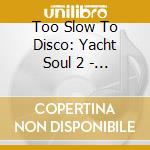 Too Slow To Disco: Yacht Soul 2 - Cover / Var - Too Slow To Disco: Yacht Soul 2 - Cover / Var cd