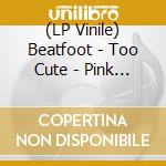 (LP Vinile) Beatfoot - Too Cute - Pink Vinyl vinile