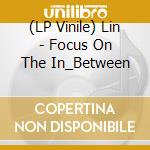 (LP Vinile) Lin - Focus On The In_Between vinile