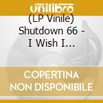 (LP Vinile) Shutdown 66 - I Wish I Could Be Shutdown 66 (Again) vinile
