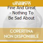 Fine And Great - Nothing To Be Sad About cd