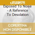 Exposed To Noise - A Reference To Desolation cd