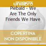 Piebald - We Are The Only Friends We Have cd musicale di Piebald