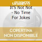 It'S Not Not - No Time For Jokes cd