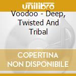 Voodoo - Deep, Twisted And Tribal cd musicale di ARTISTI VARI