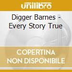 Digger Barnes - Every Story True cd musicale di Digger Barnes