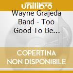 Wayne Grajeda Band - Too Good To Be True cd musicale di Wayne Grajeda Band