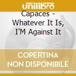 Capaces - Whatever It Is, I'M Against It cd