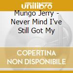 Mungo Jerry - Never Mind I've Still Got My cd musicale di Mungo Jerry